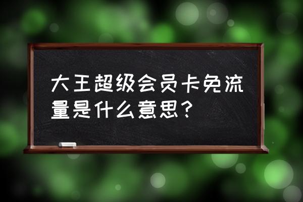 超级会员大网卡都什么免费 大王超级会员卡免流量是什么意思? 超级会员大网卡都什么免费 大王超级会员卡免流量是什么意思?