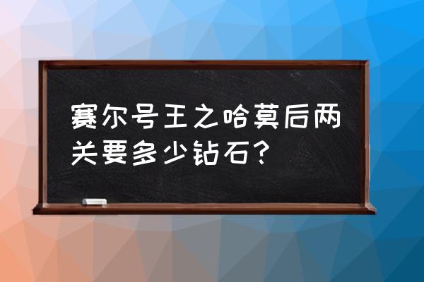 赛尔号王哈最后一关多少钻石 赛尔号王之哈莫后两关要多少钻石？