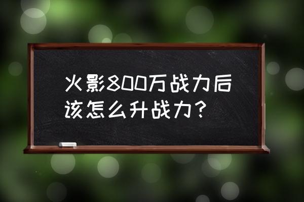 火影手游秘境多少战力 火影800万战力后该怎么升战力？