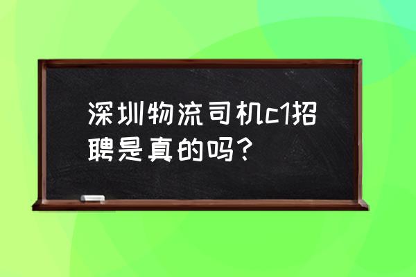 深圳有招货运司机吗 深圳物流司机c1招聘是真的吗? 深圳有招货运司机吗 深圳物流司机c1招聘是真的吗?