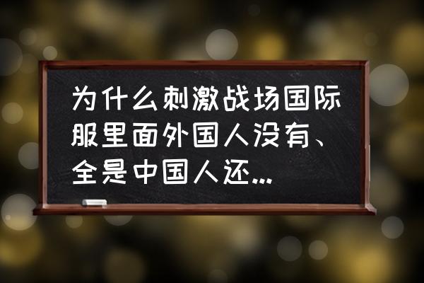 绝地求生多外国人吗 为什么刺激战场国际服里面外国人没有、全是中国人还是机器人？