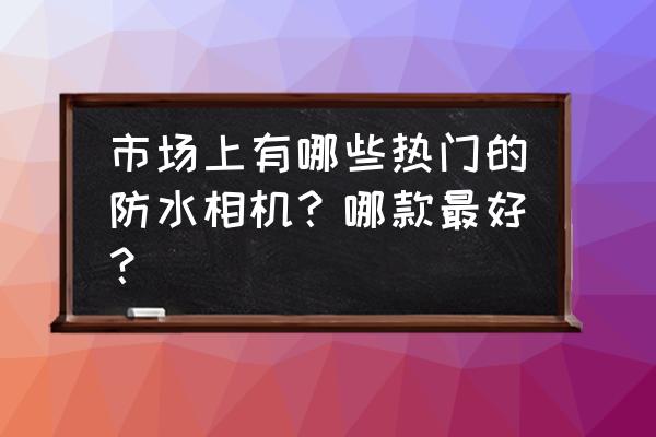 奥林巴斯防水相机好吗 市场上有哪些热门的防水相机？哪款最好？