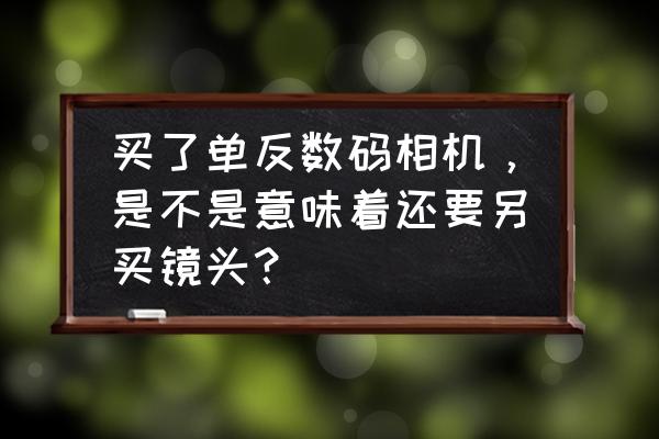 照相机是不是一定要配镜头 买了单反数码相机,是不是意味着还要另买镜头? 照相机是不是一定要配镜头 买了单反数码相机,是不是意味着还要另买镜头?