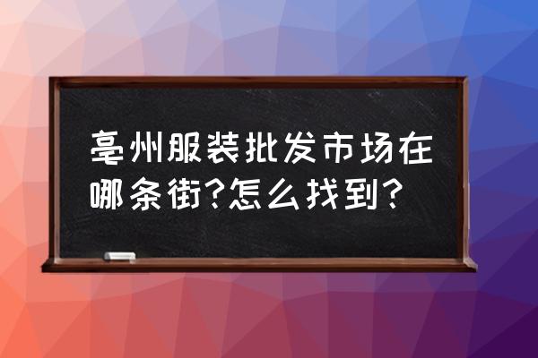 亳州批发市场女装在哪 亳州服装批发市场在哪条街?怎么找到? 亳州批发市场女装在哪 亳州服装批发市场在哪条街?怎么找到?