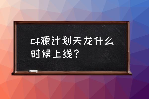 cf天龙几时出 cf源计划天龙什么时候上线？