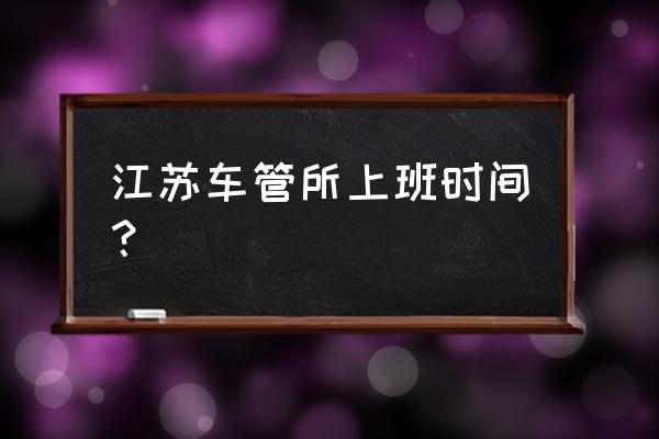 宿迁车管所什么时间上班 江苏车管所上班时间? 宿迁车管所什么时间上班 江苏车管所上班时间?