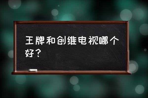 创维电视40e310好不好 王牌和创维电视哪个好？