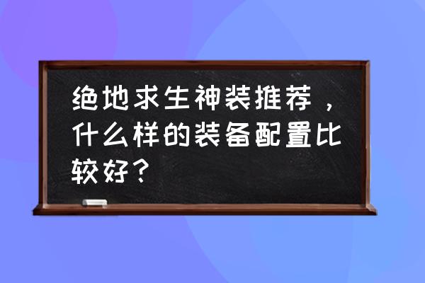 绝地求生雾天怎么选择 绝地求生神装推荐，什么样的装备配置比较好？