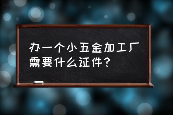 注册五金加工厂需要什么 办一个小五金加工厂需要什么证件？