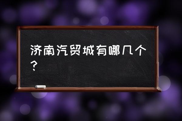 济南平行进口车在哪里 济南汽贸城有哪几个？