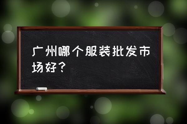 广州荔湾区有几个服装批发市场 广州哪个服装批发市场好？