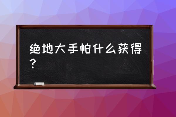 绝地求生刺激战场怎么获取面巾 绝地大手帕什么获得? 绝地求生刺激战场怎么获取面巾 绝地大手帕什么获得?