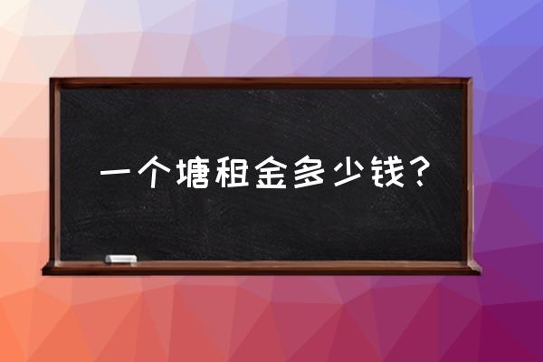 江西鱼塘租赁费用多少 一个塘租金多少钱？