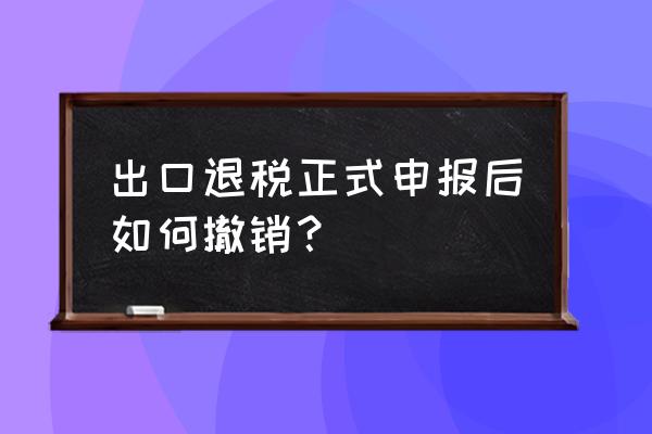 出口退税备案撤回怎么做 出口退税正式申报后如何撤销？