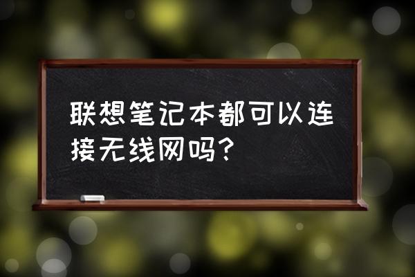 联想笔记本怎样无线连接 联想笔记本都可以连接无线网吗？