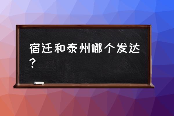 宿迁经济在浙江怎么样 宿迁和泰州哪个发达? 宿迁经济在浙江怎么样 宿迁和泰州哪个发达?