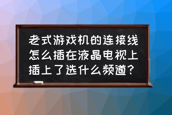 液晶电视怎么接游戏机 老式游戏机的连接线怎么插在液晶电视上插上了选什么频道? 液晶电视怎么接游戏机 老式游戏机的连接线怎么插在液晶电视上插上了选什么频道?