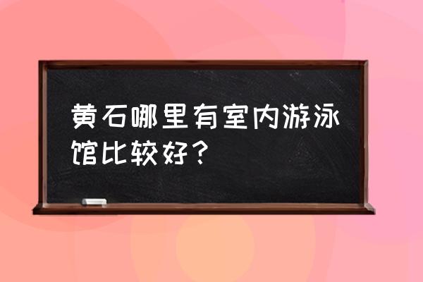 黄石免费游泳的地方吗 黄石哪里有室内游泳馆比较好？