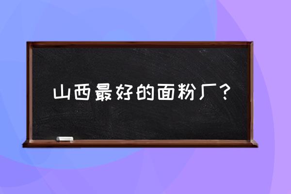 太原小店区恒雅加工厂在哪儿 山西最好的面粉厂？