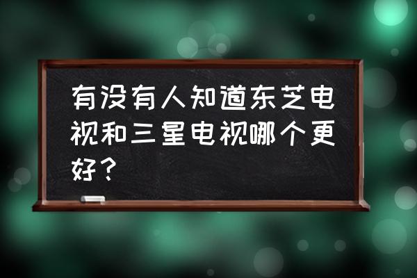 三星和东芝液晶电视哪个好 有没有人知道东芝电视和三星电视哪个更好？