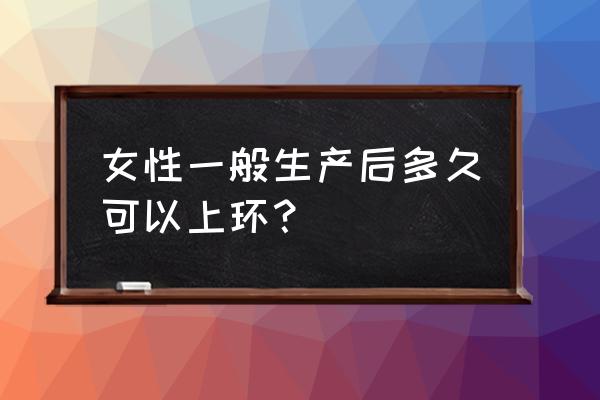 盘锦什么时候上环 女性一般生产后多久可以上环？