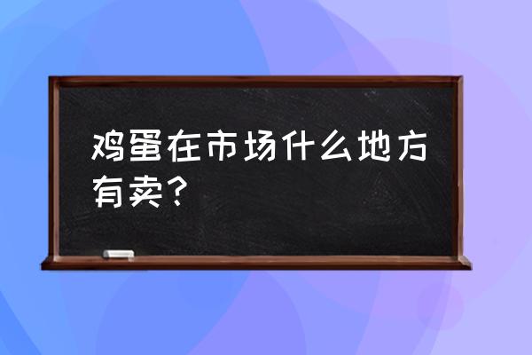 金华鸡蛋批发市场在哪 鸡蛋在市场什么地方有卖？