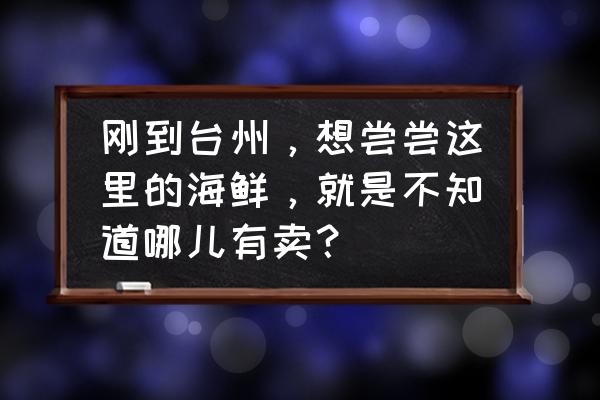 温岭哪个地方有海鲜批发市场 刚到台州，想尝尝这里的海鲜，就是不知道哪儿有卖？