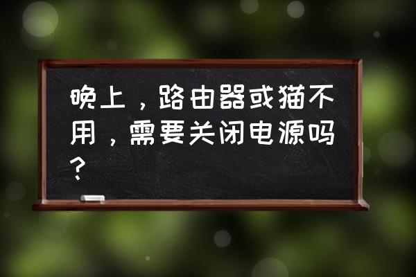光猫路由器晚上要关机吗 晚上,路由器或猫不用,需要关闭电源吗? 光猫路由器晚上要关机吗 晚上,路由器或猫不用,需要关闭电源吗?