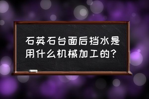 石英石橱柜台面什么加工设备 石英石台面后挡水是用什么机械加工的? 石英石橱柜台面什么加工设备 石英石台面后挡水是用什么机械加工的?