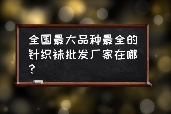 辽宁有袜孑代加工厂吗 全国最大品种最全的针织袜批发厂家在哪? 辽宁有袜孑代加工厂吗 全国最大品种最全的针织袜批发厂家在哪?