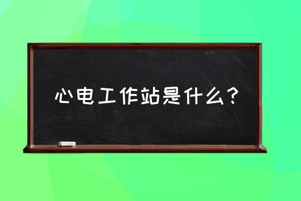 心电工作站的报告单如何描述 心电工作站是什么？