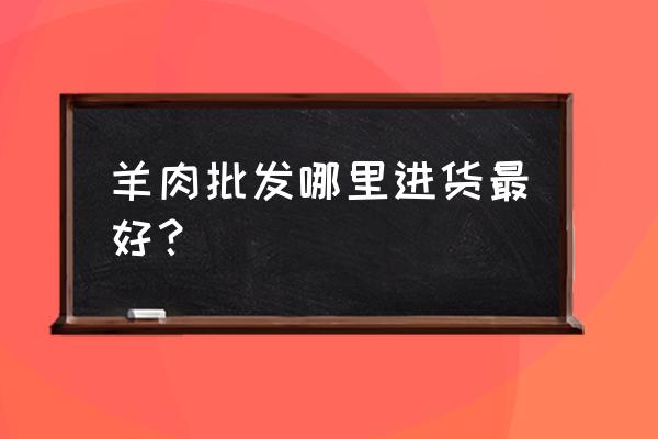 资阳牛羊肉在哪里批发市场 羊肉批发哪里进货最好？