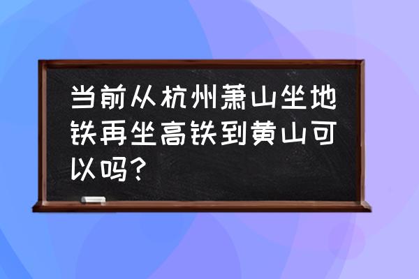 萧山怎么去黄山 当前从杭州萧山坐地铁再坐高铁到黄山可以吗? 萧山怎么去黄山 当前从杭州萧山坐地铁再坐高铁到黄山可以吗?