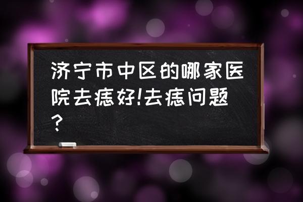 济宁哪里看皮肤 济宁市中区的哪家医院去痣好!去痣问题？