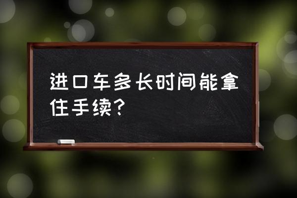 进口车到港口多长时间可以提车 进口车多长时间能拿住手续? 进口车到港口多长时间可以提车 进口车多长时间能拿住手续?