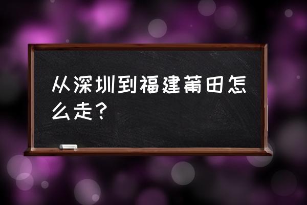 深圳到福建莆田怎样走 从深圳到福建莆田怎么走? 深圳到福建莆田怎样走 从深圳到福建莆田怎么走?