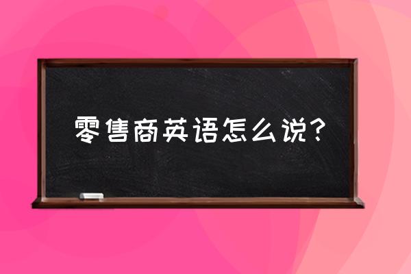 无人零售用英语怎么说 零售商英语怎么说？