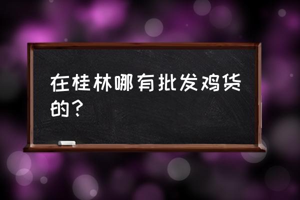 桂林市鸡鸭苗批发市场在哪里 在桂林哪有批发鸡货的？