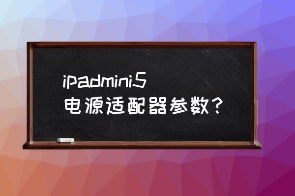 苹果迷你5充电器是多少w ipadmini5电源适配器参数? 苹果迷你5充电器是多少w ipadmini5电源适配器参数?