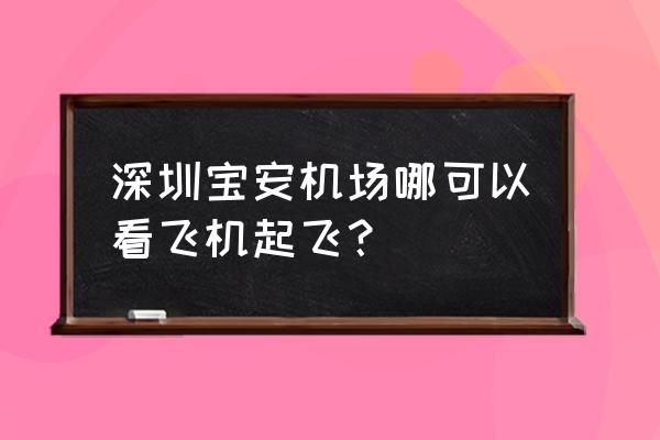 深圳哪里看飞机最近 深圳宝安机场哪可以看飞机起飞？