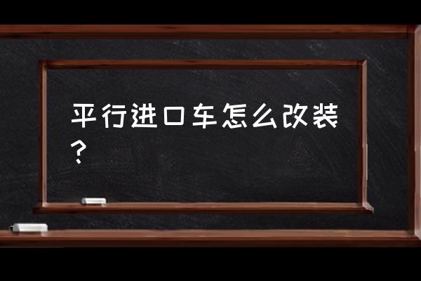 平行进口车要在什么地方改装 平行进口车怎么改装? 平行进口车要在什么地方改装 平行进口车怎么改装?