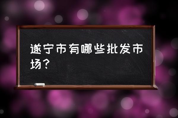 小麦批发市场遂宁有吗 遂宁市有哪些批发市场？