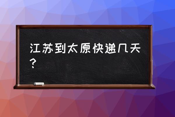 江苏到太原申通几天 江苏到太原快递几天? 江苏到太原申通几天 江苏到太原快递几天?