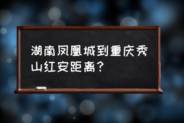 怀化到红安全程高速怎么走 湖南凤凰城到重庆秀山红安距离？