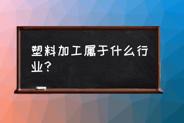 塑料制品加工属于什么行业 塑料加工属于什么行业? 塑料制品加工属于什么行业 塑料加工属于什么行业?