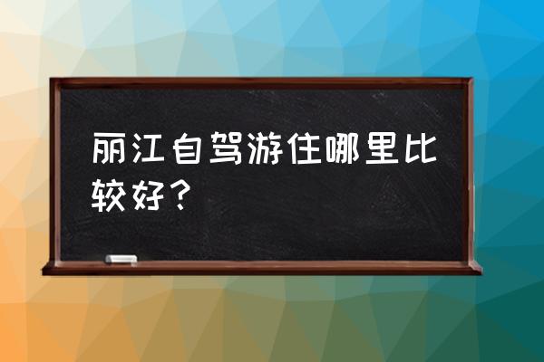 自驾去丽江可以住到城里吗 丽江自驾游住哪里比较好？