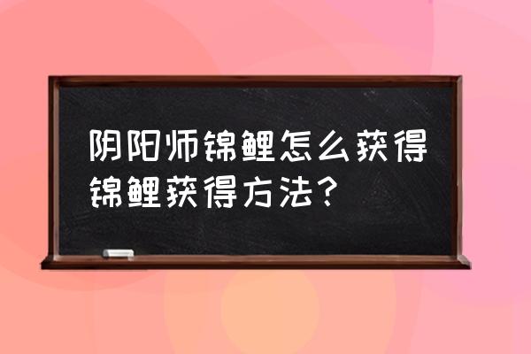 阴阳师御灵副本出什么 阴阳师锦鲤怎么获得锦鲤获得方法？