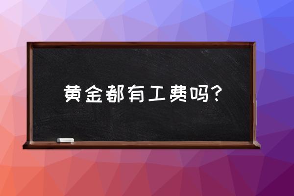 黄金饰品都有加工费吗 黄金都有工费吗? 黄金饰品都有加工费吗 黄金都有工费吗?