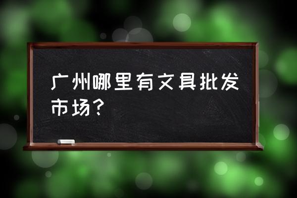 一德路批发市场有学习机买吗 广州哪里有文具批发市场？
