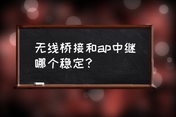 无线ap和无线桥接哪个好 无线桥接和ap中继哪个稳定? 无线ap和无线桥接哪个好 无线桥接和ap中继哪个稳定?